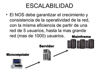 ESCALABILIDAD
• El NOS debe garantizar el crecimiento y
consistencia de la operatividad de la red,
con la misma eficiencia de partir de una
red de 5 usuarios, hasta la mas grande
red (mas de 1000) usuarios.

 