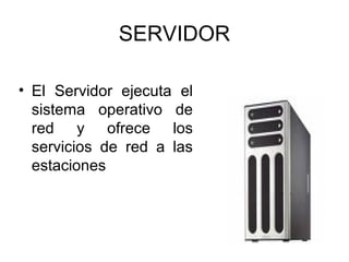SERVIDOR
• El Servidor ejecuta el
sistema operativo de
red y ofrece los
servicios de red a las
estaciones

 