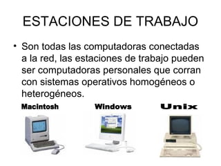 ESTACIONES DE TRABAJO
• Son todas las computadoras conectadas
a la red, las estaciones de trabajo pueden
ser computadoras personales que corran
con sistemas operativos homogéneos o
heterogéneos.

 