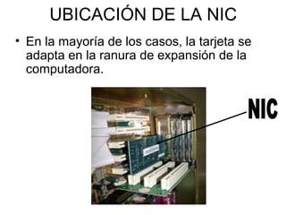 UBICACIÓN DE LA NIC
• En la mayoría de los casos, la tarjeta se
adapta en la ranura de expansión de la
computadora.

 