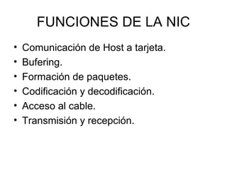 FUNCIONES DE LA NIC
•
•
•
•
•
•

Comunicación de Host a tarjeta.
Bufering.
Formación de paquetes.
Codificación y decodificación.
Acceso al cable.
Transmisión y recepción.

 