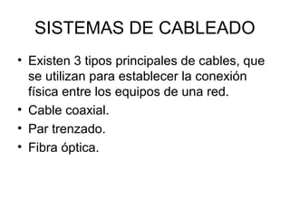SISTEMAS DE CABLEADO
• Existen 3 tipos principales de cables, que
se utilizan para establecer la conexión
física entre los equipos de una red.
• Cable coaxial.
• Par trenzado.
• Fibra óptica.

 