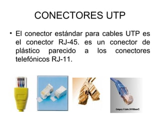 CONECTORES UTP
• El conector estándar para cables UTP es
el conector RJ-45. es un conector de
plástico parecido a los conectores
telefónicos RJ-11.

 
