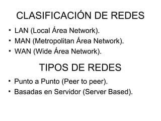 CLASIFICACIÓN DE REDES
• LAN (Local Área Network).
• MAN (Metropolitan Área Network).
• WAN (Wide Área Network).

TIPOS DE REDES
• Punto a Punto (Peer to peer).
• Basadas en Servidor (Server Based).

 