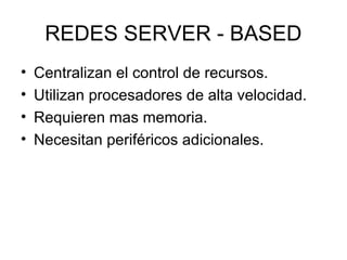 REDES SERVER - BASED
•
•
•
•

Centralizan el control de recursos.
Utilizan procesadores de alta velocidad.
Requieren mas memoria.
Necesitan periféricos adicionales.

 