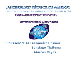 UNIVERSIDAD TÉCNICA DE AMBATO FACULTAD DE CIENCIAS HUMANAS Y DE LA EDUCACIÓN DOCENCIA EN INFORMÁTICA Y COMPUTACIÓN COMUNICACIÓN DE DATOS Y REDES ,[object Object],                          SantiagoTixilema                             Marcos Vayas 