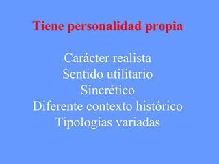 Tiene personalidad propia 
Carácter realista 
Sentido utilitario 
Sincrético 
Diferente contexto histórico 
Tipologías variadas 
 