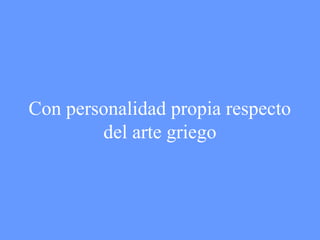 Con personalidad propia respecto 
del arte griego 
 