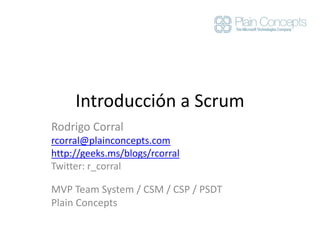 Introducción a Scrum
Rodrigo Corral
rcorral@plainconcepts.com
http://geeks.ms/blogs/rcorral
Twitter: r_corral
MVP Team System / CSM / CSP / PSDT
Plain Concepts
 