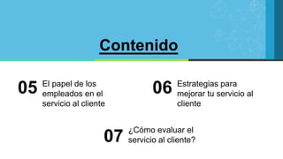 Contenido
El papel de los
empleados en el
servicio al cliente
05 Estrategias para
mejorar tu servicio al
cliente
06
¿Cómo evaluar el
servicio al cliente?
07
 