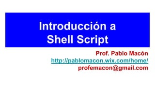 Introducción a
Shell Script
Prof. Pablo Macón
http://pablomacon.wix.com/home/
profemacon@gmail.com
 