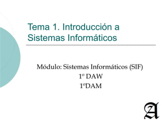 Tema 1. Introducción a
Sistemas Informáticos


  Módulo: Sistemas Informáticos (SIF)
               1º DAW
               1ºDAM
 