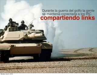 Durante la guerra del golfo la gente
                        se mantenía conectada a los IRC
                        compartiendo links




Monday, June 21, 2010
 