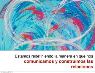 Estamos redeﬁniendo la manera en que nos
                            comunicamos y construimos las
                                               relaciones
Monday, June 21, 2010
 