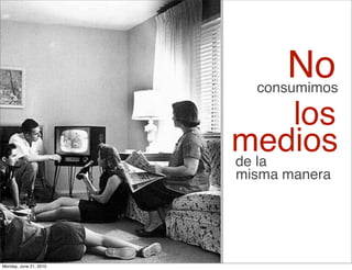 No
                          consumimos

                              los
                        medios
                        de la
                        misma manera




Monday, June 21, 2010
 