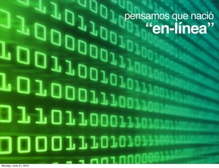 pensamos que nació
                            “en-línea”




Monday, June 21, 2010
 