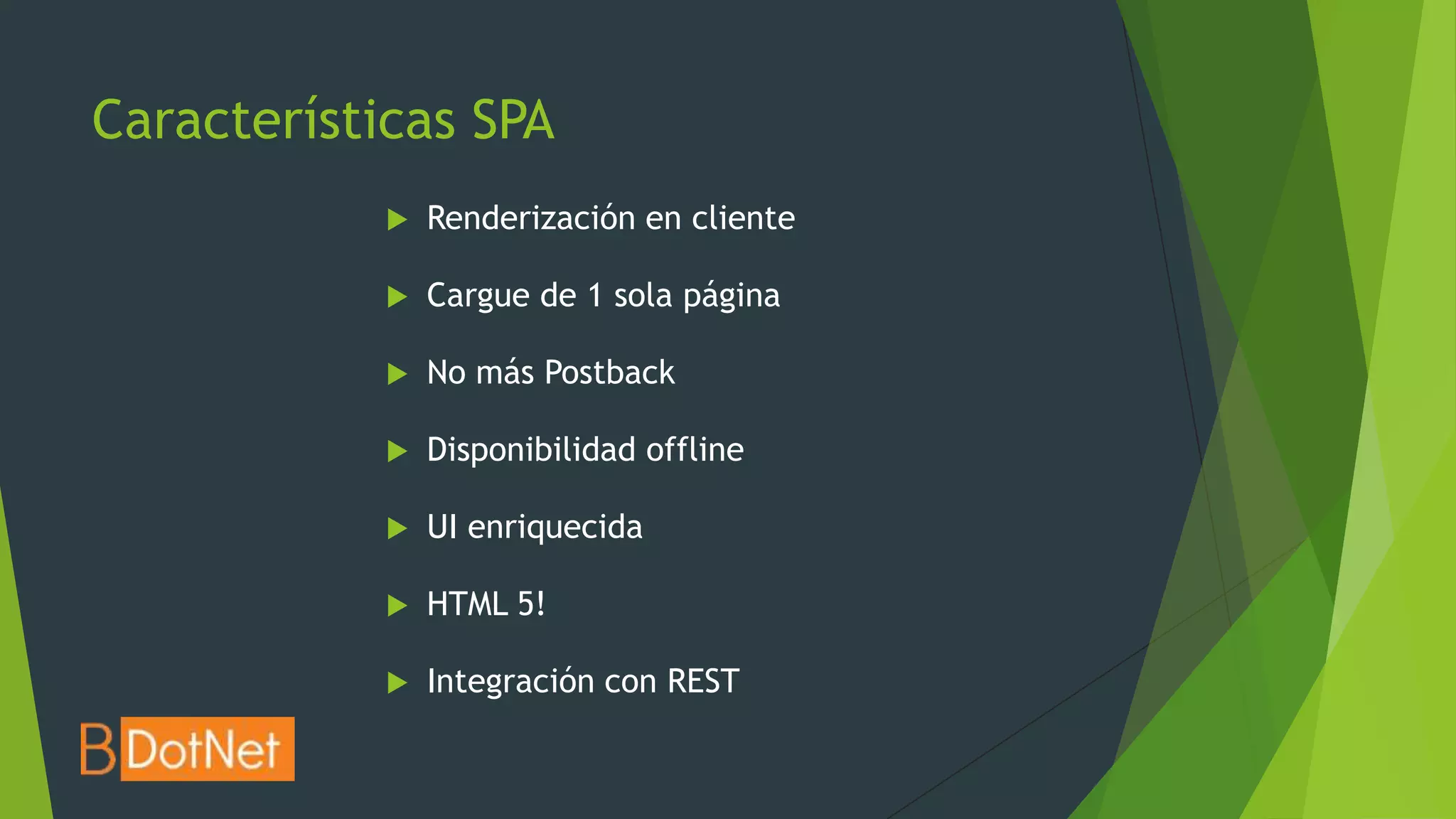 Características SPA
               Renderización en cliente

               Cargue de 1 sola página

               No más Postback

               Disponibilidad offline

               UI enriquecida

               HTML 5!

               Integración con REST
 