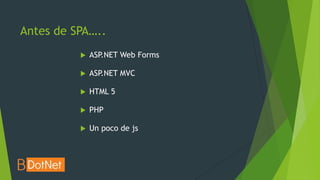Antes de SPA…..
             ASP.NET Web Forms

             ASP.NET MVC

             HTML 5

             PHP

             Un poco de js
 