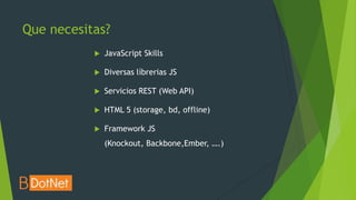 Que necesitas?
              JavaScript Skills

              Diversas líbrerias JS

              Servicios REST (Web API)

              HTML 5 (storage, bd, offline)

              Framework JS
               (Knockout, Backbone,Ember, ….)
 
