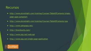 Recursos
   http://www.pluralsight.com/training/Courses/TableOfContents/single-
    page-apps-jumpstart

   http://www.pluralsight.com/training/Courses/TableOfContents/spa

   http://www.johnpapa.net/

   http://knockoutjs.com/

   http://www.asp.net/web-api

   http://www.asp.net/single-page-application
 