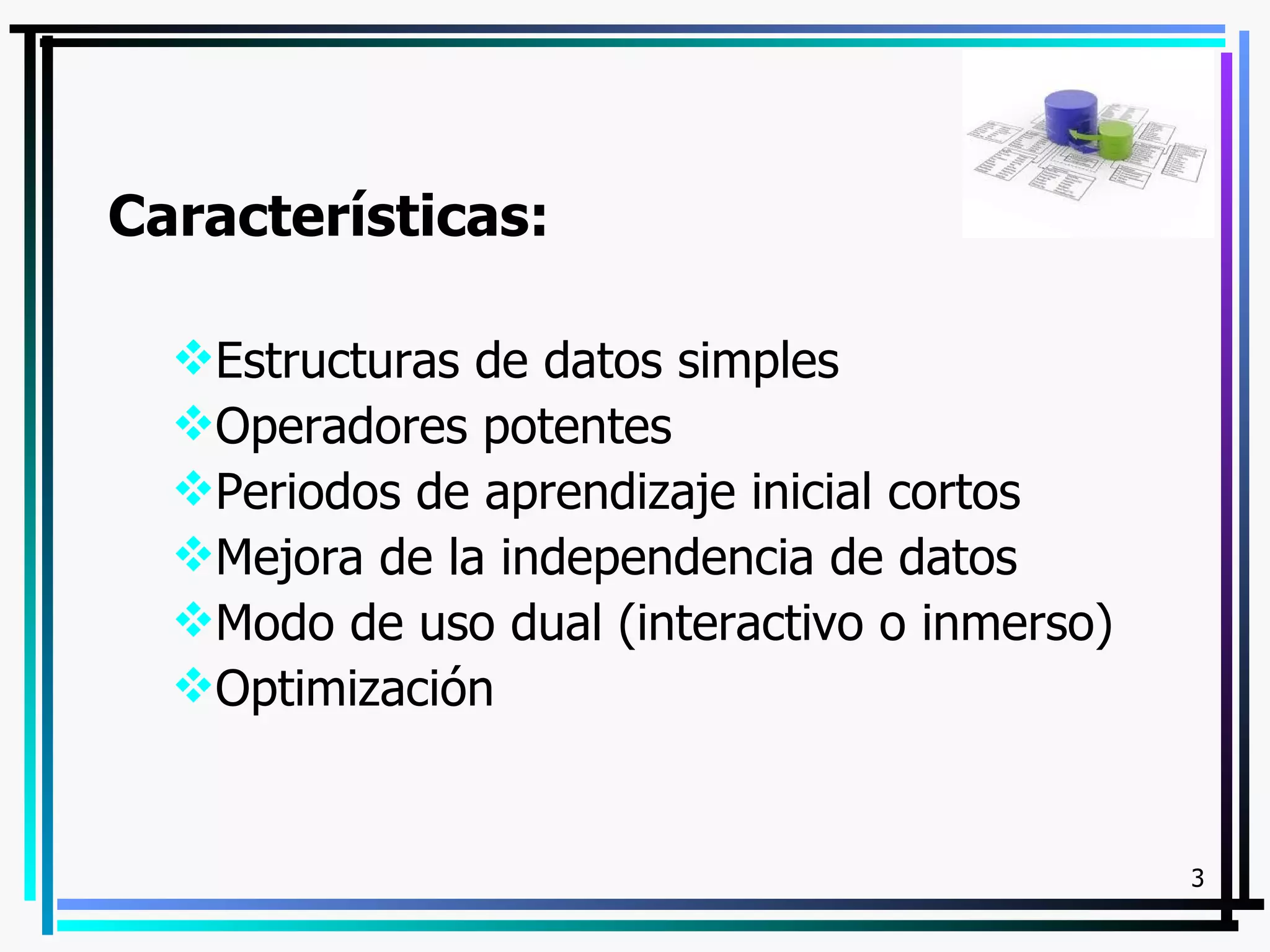 Características:

  Estructuras de datos simples
  Operadores potentes
  Periodos de aprendizaje inicial cortos
  Mejora de la independencia de datos
  Modo de uso dual (interactivo o inmerso)
  Optimización


                                              3
 