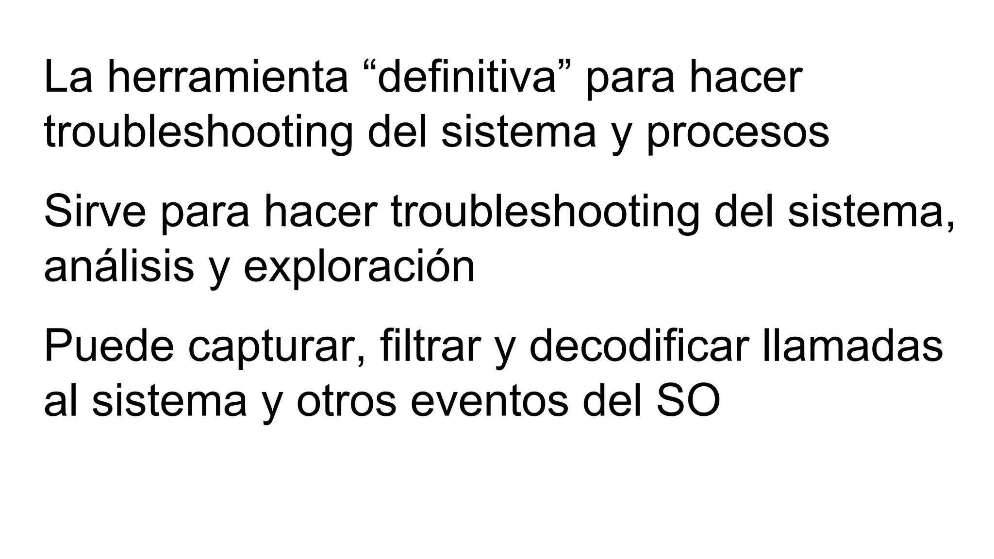 La herramienta “definitiva” para hacer
troubleshooting del sistema y procesos
Sirve para hacer troubleshooting del sistema,
análisis y exploración
Puede capturar, filtrar y decodificar llamadas
al sistema y otros eventos del SO
 