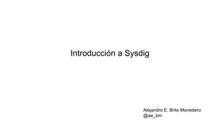 Introducción a Sysdig
Alejandro E. Brito Monedero
@ae_bm
 