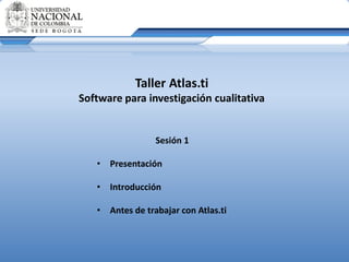 Taller Atlas.ti
Software para investigación cualitativa
Sesión 1
• Presentación
• Introducción
• Antes de trabajar con Atlas.ti
 
