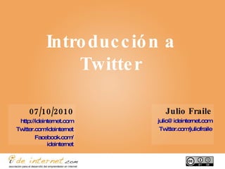 Introducción a Twitter Julio Fraile [email_address] Twitter.com / juliofraile 07/10/2010 http://ideinternet.com Twitter.com / ideinternet Facebook.com / ideinternet 