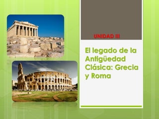 UNIDAD III

El legado de la
Antigüedad
Clásica: Grecia
y Roma

 