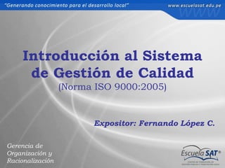 Introducción al Sistema
      de Gestión de Calidad
                  (Norma ISO 9000:2005)


                        Expositor: Fernando López C.

Gerencia de
Organización y
                                                  1
Racionalización
 