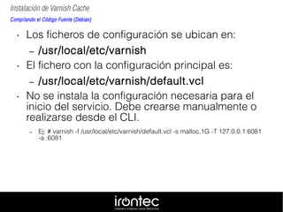 Instalación de Varnish Cache
Compilando el Código Fuente (Debian)
• Los ficheros de configuración se ubican en:
– /usr/loc...