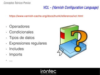 Conceptos Teóricos Previos
VCL - (Varnish Configuration Language)
https://www.varnish-cache.org/docs/trunk/reference/vcl.h...