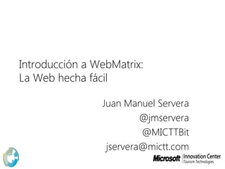 Introducción a WebMatrix:La Web hecha fácil Juan Manuel Servera @jmservera @MICTTBit jservera@mictt.com 