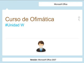 Curso de Ofimática
#Unidad W
Microsoft Office
Versión: Microsoft Office 2007
 