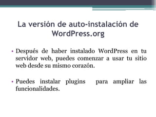 La versión de auto-instalación de WordPress.orgDespués de haber instalado WordPress en tu servidor web, puedes comenzar a usar tu sitio web desde su mismo corazón. Puedes instalar plugins  para ampliar las funcionalidades.