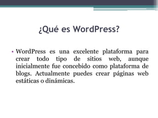 ¿Qué es WordPress?WordPress es una excelente plataforma para crear todo tipo de sitios web, aunque inicialmente fue concebido como plataforma de blogs. Actualmente puedes crear páginas web estáticas o dinámicas.