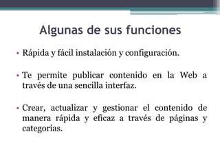Algunas de sus funcionesRápida y fácil instalación y configuración.Te permite publicar contenido en la Web a través de una sencilla interfaz.Crear, actualizar y gestionar el contenido de manera rápida y eficaz a través de páginas y categorías.