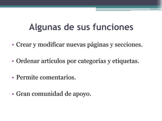 Algunas de sus funcionesCrear y modificar nuevas páginas y secciones.Ordenar artículos por categorías y etiquetas.Permite comentarios.Gran comunidad de apoyo.