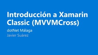 Introducción a Xamarin
Classic (MVVMCross)
dotNet Málaga
Javier Suárez
 