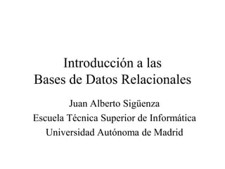Introducción a las
Bases de Datos Relacionales
        Juan Alberto Sigüenza
Escuela Técnica Superior de Informática
   Universidad Autónoma de Madrid
 