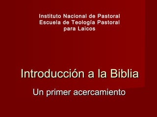 Introducción a la BibliaIntroducción a la Biblia
Un primer acercamientoUn primer acercamiento
Instituto Nacional de Pastoral
Escuela de Teología Pastoral
para Laicos
 