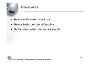 Conclusiones                                             Conclusiones




•   Hemos realizado un estudio de …..
•   Hemos hecho una discusión sobre….
•   Se han desarrollado demostraciones de




                                                                                    43
© 2010, Universidad Central de Venezuela. Sistemas de Información.
 