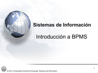 ´




                                 Sistemas de Información

                                     Introducción a BPMS




                                                                     1
© 2012, Universidad Central de Venezuela. Sistemas de Información.
 