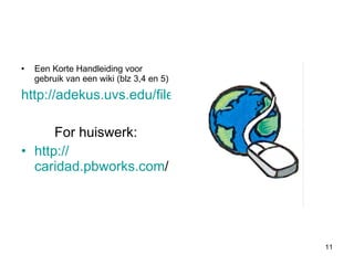   Een Korte Handleiding voor gebruik van een wiki (blz 3,4 en 5) http://adekus.uvs.edu/files/wlc/hlWiki.pdf For huiswerk: http:// caridad.pbworks.com /   