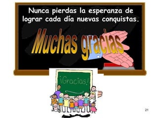 Nunca pierdas la esperanza de lograr cada día nuevas conquistas.  Muchas gracias 