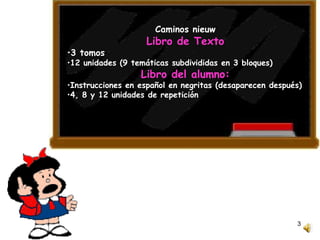 Caminos  nieuw Libro de Texto 3 tomos 12 unidades (9 temáticas subdivididas en 3 bloques) Libro del alumno: Instrucciones en espa ñol en negritas (desaparecen después) 4, 8 y 12 unidades de repetición 