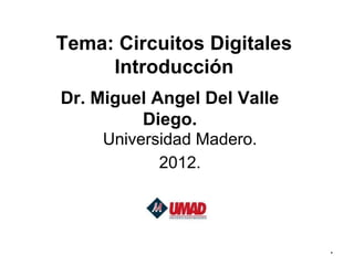 Tema: Circuitos Digitales
     Introducción
Dr. Miguel Angel Del Valle
         Diego.
     Universidad Madero.
            2012.




                             *
 