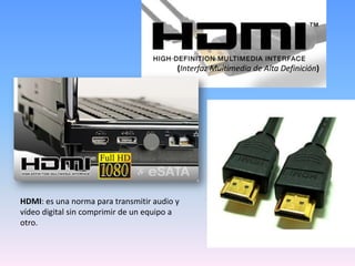 (Interfaz Multimedia de Alta Definición)




HDMI: es una norma para transmitir audio y
vídeo digital sin comprimir de un equipo a
otro.
 