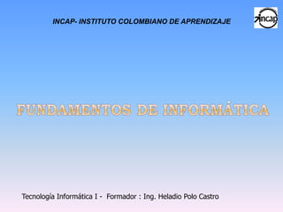 INCAP- INSTITUTO COLOMBIANO DE APRENDIZAJE




Tecnología Informática I - Formador : Ing. Heladio Polo Castro
 